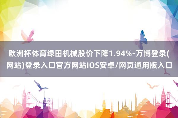 欧洲杯体育绿田机械股价下降1.94%-万博登录(网站)登录入口官方网站IOS安卓/网页通用版入口