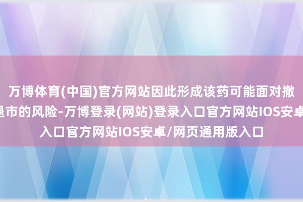 万博体育(中国)官方网站因此形成该药可能面对撤退加快批准致使退市的风险-万博登录(网站)登录入口官方网站IOS安卓/网页通用版入口