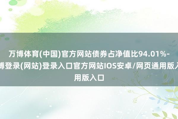 万博体育(中国)官方网站债券占净值比94.01%-万博登录(网站)登录入口官方网站IOS安卓/网页通用版入口