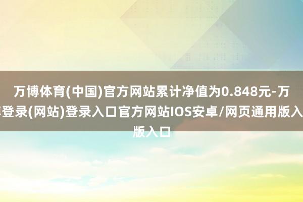 万博体育(中国)官方网站累计净值为0.848元-万博登录(网站)登录入口官方网站IOS安卓/网页通用版入口