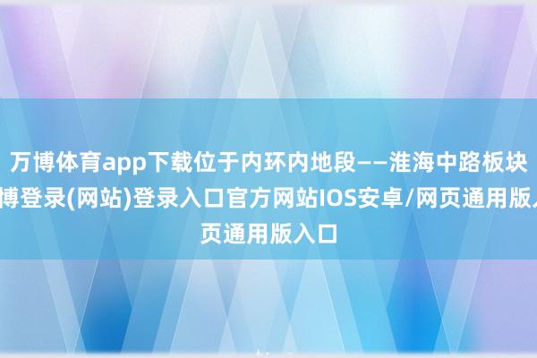 万博体育app下载位于内环内地段——淮海中路板块-万博登录(网站)登录入口官方网站IOS安卓/网页通用版入口