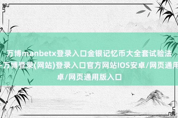 万博manbetx登录入口金银记忆币大全套试验法例销售-万博登录(网站)登录入口官方网站IOS安卓/网页通用版入口