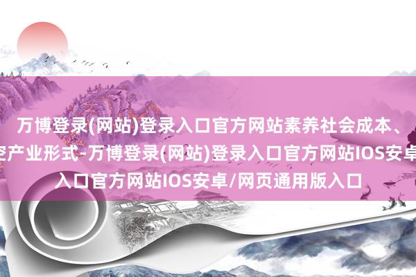 万博登录(网站)登录入口官方网站素养社会成本、专科机构投资低空产业形式-万博登录(网站)登录入口官方网站IOS安卓/网页通用版入口