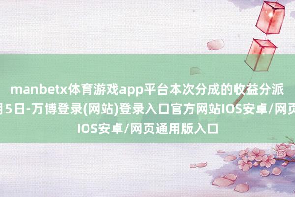 manbetx体育游戏app平台本次分成的收益分派基准日为5月5日-万博登录(网站)登录入口官方网站IOS安卓/网页通用版入口