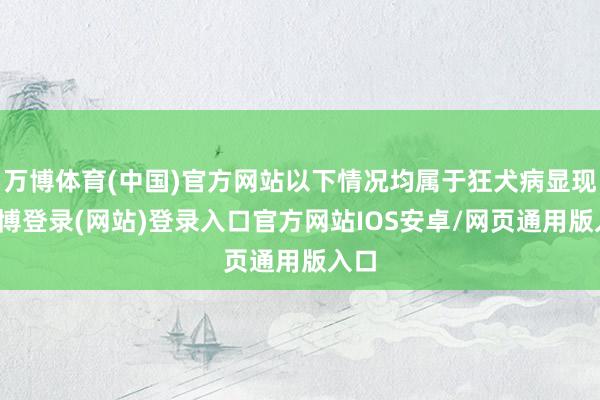 万博体育(中国)官方网站以下情况均属于狂犬病显现-万博登录(网站)登录入口官方网站IOS安卓/网页通用版入口