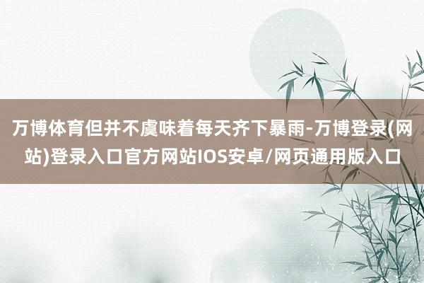 万博体育但并不虞味着每天齐下暴雨-万博登录(网站)登录入口官方网站IOS安卓/网页通用版入口