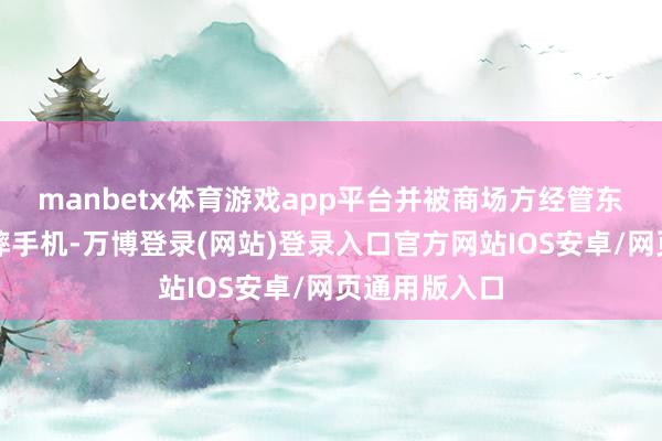 manbetx体育游戏app平台并被商场方经管东说念主员抢摔手机-万博登录(网站)登录入口官方网站IOS安卓/网页通用版入口