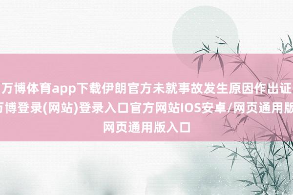 万博体育app下载伊朗官方未就事故发生原因作出证明-万博登录(网站)登录入口官方网站IOS安卓/网页通用版入口