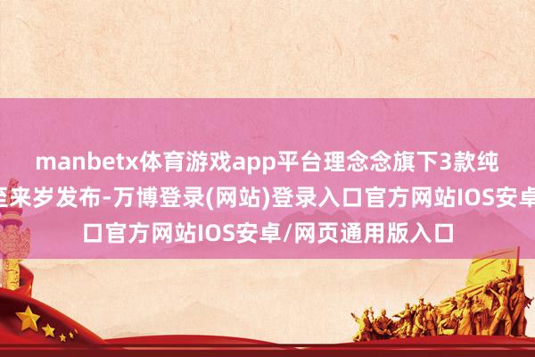 manbetx体育游戏app平台理念念旗下3款纯电动车型将推迟至来岁发布-万博登录(网站)登录入口官方网站IOS安卓/网页通用版入口