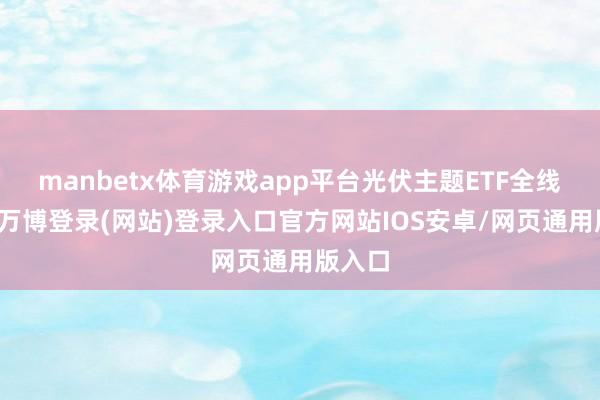 manbetx体育游戏app平台光伏主题ETF全线收涨-万博登录(网站)登录入口官方网站IOS安卓/网页通用版入口