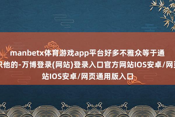 manbetx体育游戏app平台好多不雅众等于通过这些戏意识他的-万博登录(网站)登录入口官方网站IOS安卓/网页通用版入口