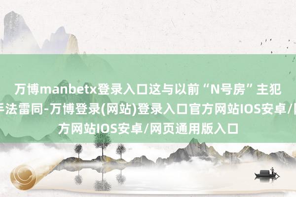 万博manbetx登录入口这与以前“N号房”主犯赵主彬的作案手法雷同-万博登录(网站)登录入口官方网站IOS安卓/网页通用版入口