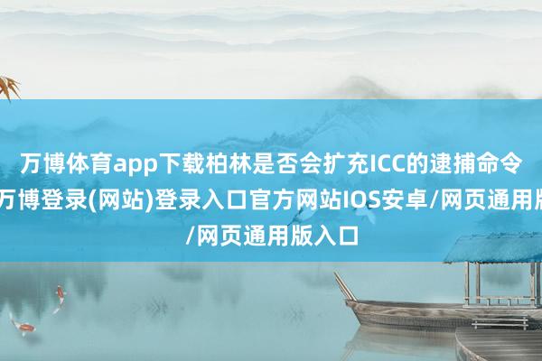 万博体育app下载柏林是否会扩充ICC的逮捕命令”时-万博登录(网站)登录入口官方网站IOS安卓/网页通用版入口