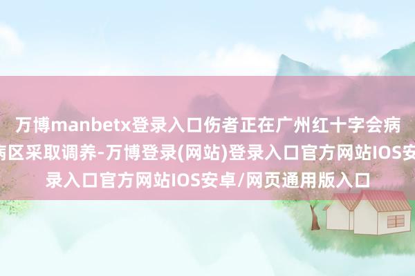 万博manbetx登录入口伤者正在广州红十字会病院的烧伤重症监护病区采取调养-万博登录(网站)登录入口官方网站IOS安卓/网页通用版入口