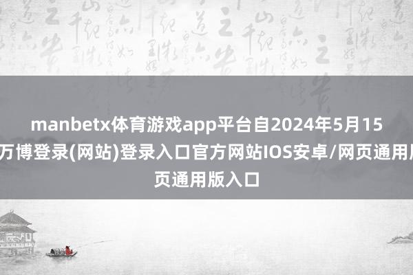 manbetx体育游戏app平台自2024年5月15日起-万博登录(网站)登录入口官方网站IOS安卓/网页通用版入口