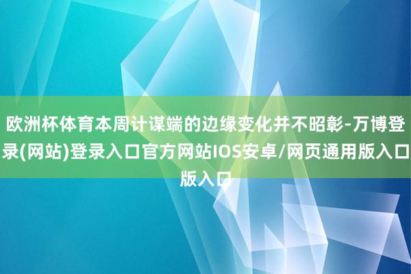 欧洲杯体育本周计谋端的边缘变化并不昭彰-万博登录(网站)登录入口官方网站IOS安卓/网页通用版入口