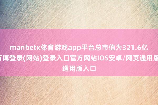 manbetx体育游戏app平台总市值为321.6亿元-万博登录(网站)登录入口官方网站IOS安卓/网页通用版入口