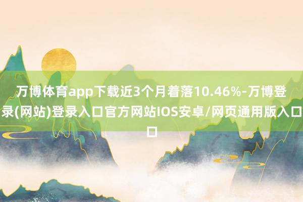 万博体育app下载近3个月着落10.46%-万博登录(网站)登录入口官方网站IOS安卓/网页通用版入口