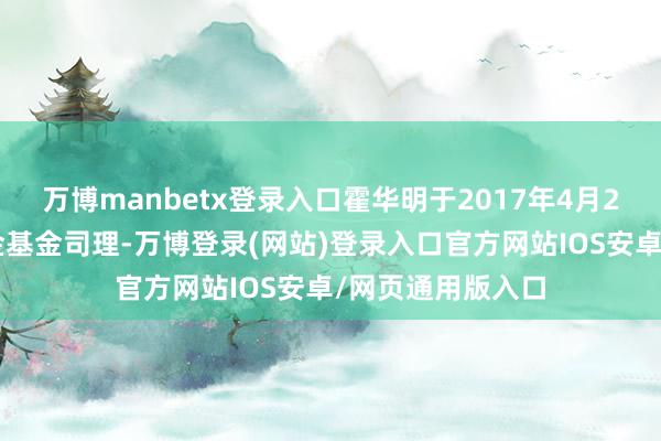 万博manbetx登录入口霍华明于2017年4月20日起任职本基金基金司理-万博登录(网站)登录入口官方网站IOS安卓/网页通用版入口