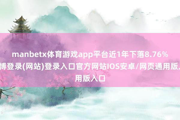 manbetx体育游戏app平台近1年下落8.76%-万博登录(网站)登录入口官方网站IOS安卓/网页通用版入口