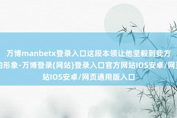 万博manbetx登录入口这段本领让他坚毅到我方在男儿眼中的形象-万博登录(网站)登录入口官方网站IOS安卓/网页通用版入口