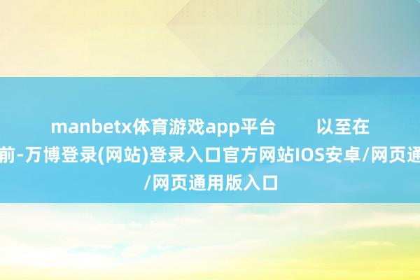 manbetx体育游戏app平台        以至在走红毯之前-万博登录(网站)登录入口官方网站IOS安卓/网页通用版入口