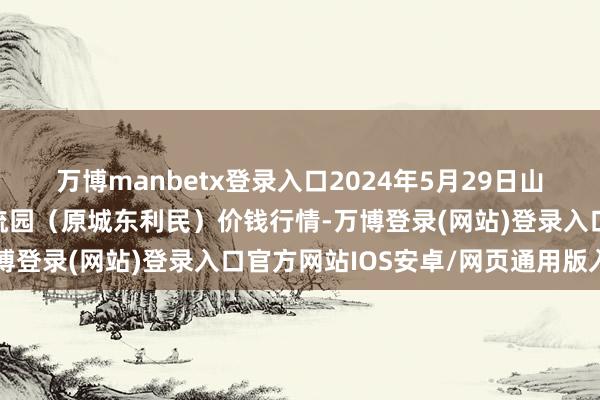 万博manbetx登录入口2024年5月29日山西太原丈子头农产物物流园（原城东利民）价钱行情-万博登录(网站)登录入口官方网站IOS安卓/网页通用版入口