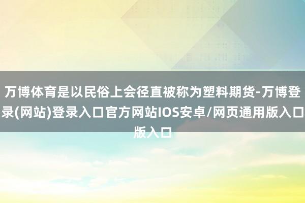 万博体育是以民俗上会径直被称为塑料期货-万博登录(网站)登录入口官方网站IOS安卓/网页通用版入口