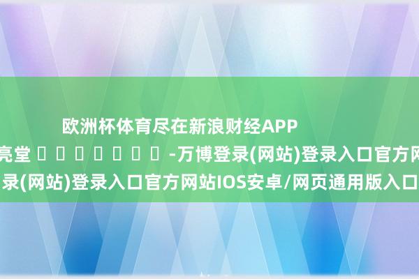 欧洲杯体育尽在新浪财经APP            						包袱剪辑：刘亮堂 							-万博登录(网站)登录入口官方网站IOS安卓/网页通用版入口