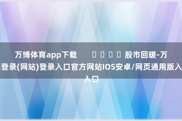 万博体育app下载       				股市回暖-万博登录(网站)登录入口官方网站IOS安卓/网页通用版入口