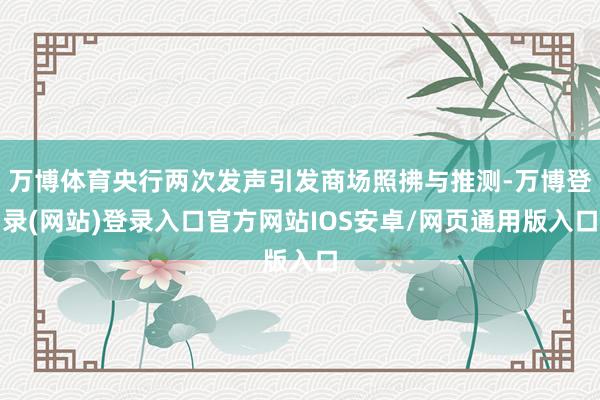 万博体育央行两次发声引发商场照拂与推测-万博登录(网站)登录入口官方网站IOS安卓/网页通用版入口