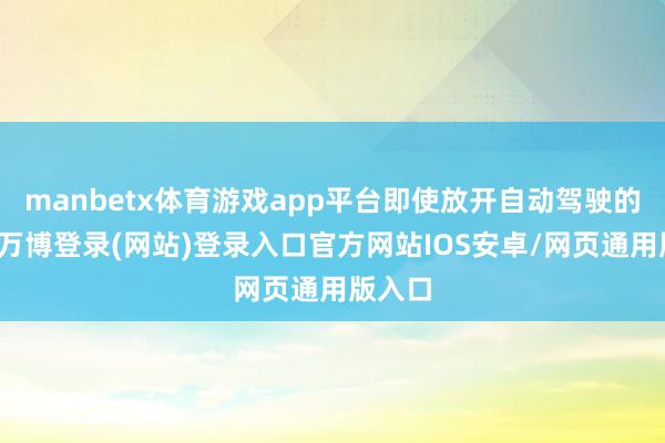 manbetx体育游戏app平台即使放开自动驾驶的使用-万博登录(网站)登录入口官方网站IOS安卓/网页通用版入口