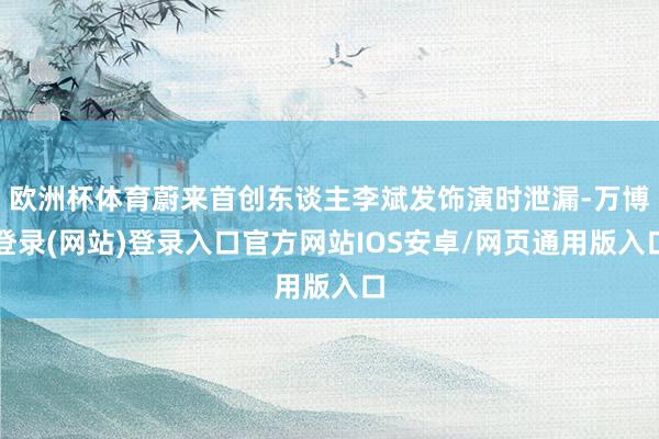 欧洲杯体育蔚来首创东谈主李斌发饰演时泄漏-万博登录(网站)登录入口官方网站IOS安卓/网页通用版入口