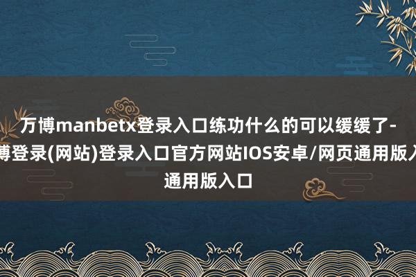 万博manbetx登录入口练功什么的可以缓缓了-万博登录(网站)登录入口官方网站IOS安卓/网页通用版入口