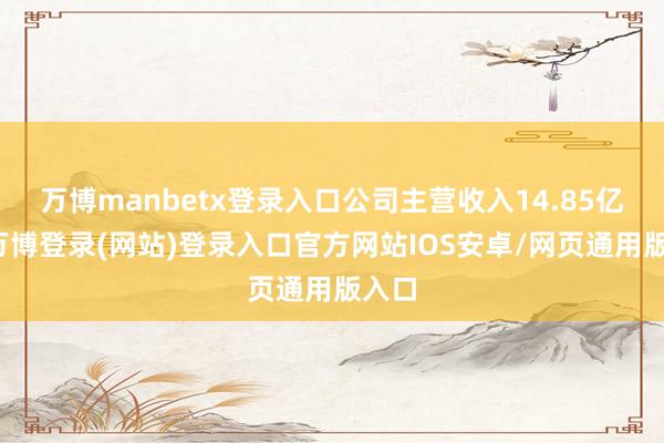 万博manbetx登录入口公司主营收入14.85亿元-万博登录(网站)登录入口官方网站IOS安卓/网页通用版入口