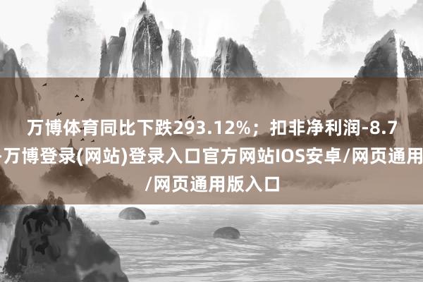 万博体育同比下跌293.12%；扣非净利润-8.78亿元-万博登录(网站)登录入口官方网站IOS安卓/网页通用版入口