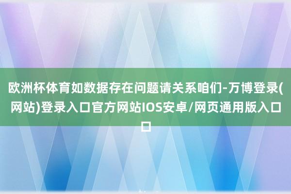 欧洲杯体育如数据存在问题请关系咱们-万博登录(网站)登录入口官方网站IOS安卓/网页通用版入口