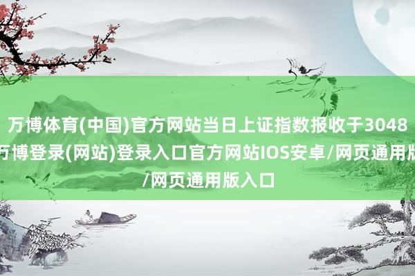 万博体育(中国)官方网站当日上证指数报收于3048.79-万博登录(网站)登录入口官方网站IOS安卓/网页通用版入口