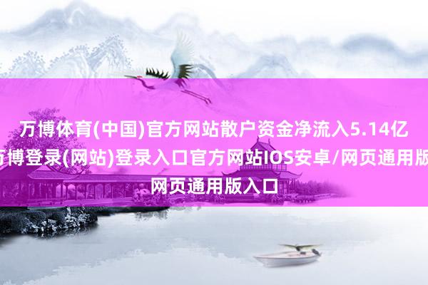 万博体育(中国)官方网站散户资金净流入5.14亿元-万博登录(网站)登录入口官方网站IOS安卓/网页通用版入口