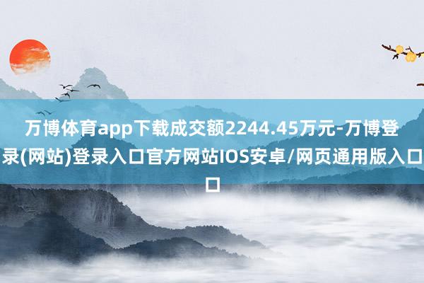 万博体育app下载成交额2244.45万元-万博登录(网站)登录入口官方网站IOS安卓/网页通用版入口