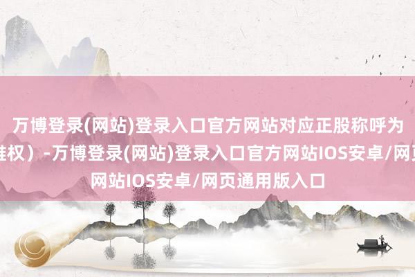 万博登录(网站)登录入口官方网站对应正股称呼为塞力医疗（维权）-万博登录(网站)登录入口官方网站IOS安卓/网页通用版入口