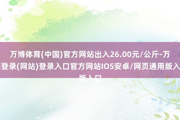 万博体育(中国)官方网站出入26.00元/公斤-万博登录(网站)登录入口官方网站IOS安卓/网页通用版入口