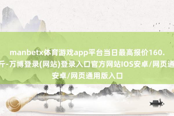 manbetx体育游戏app平台当日最高报价160.00元/公斤-万博登录(网站)登录入口官方网站IOS安卓/网页通用版入口