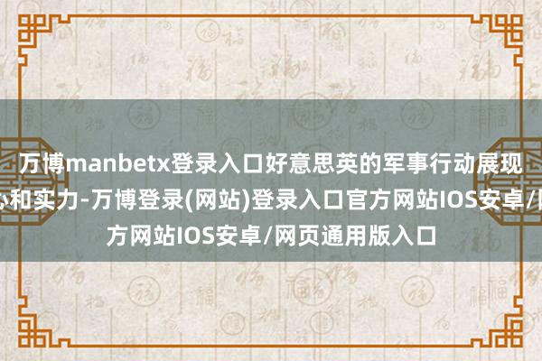 万博manbetx登录入口好意思英的军事行动展现出了他们的决心和实力-万博登录(网站)登录入口官方网站IOS安卓/网页通用版入口