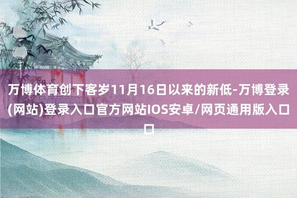 万博体育创下客岁11月16日以来的新低-万博登录(网站)登录入口官方网站IOS安卓/网页通用版入口