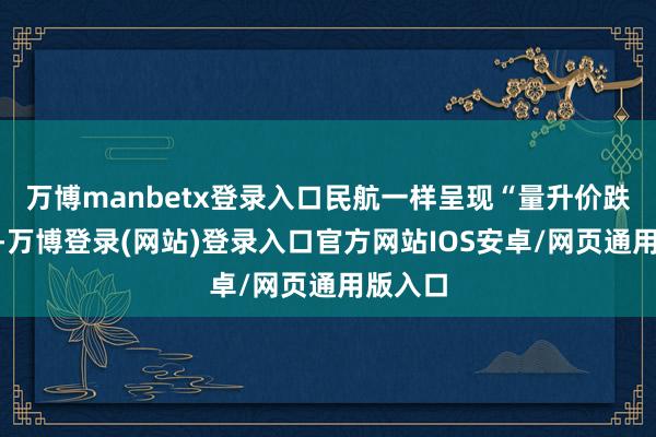 万博manbetx登录入口民航一样呈现“量升价跌”态势-万博登录(网站)登录入口官方网站IOS安卓/网页通用版入口