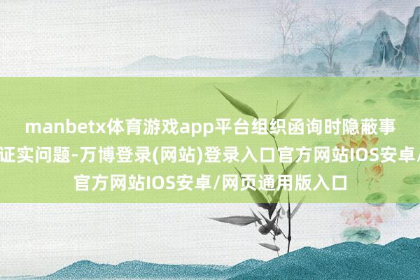 manbetx体育游戏app平台组织函询时隐蔽事实真相、不确乎证实问题-万博登录(网站)登录入口官方网站IOS安卓/网页通用版入口