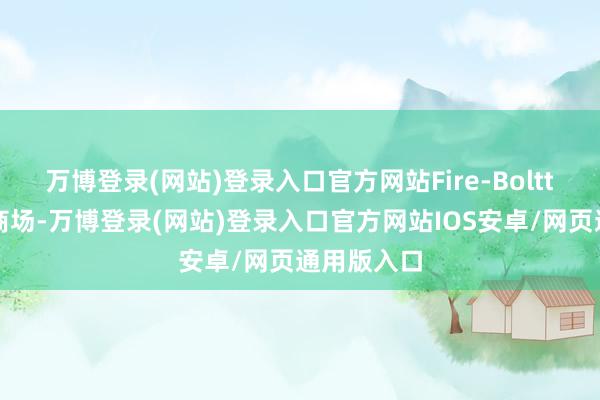 万博登录(网站)登录入口官方网站Fire-Boltt不息领跑商场-万博登录(网站)登录入口官方网站IOS安卓/网页通用版入口