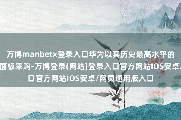 万博manbetx登录入口华为以其历史最高水平的55%份额主导了面板采购-万博登录(网站)登录入口官方网站IOS安卓/网页通用版入口