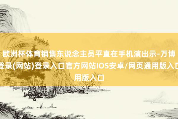 欧洲杯体育销售东说念主员平直在手机演出示-万博登录(网站)登录入口官方网站IOS安卓/网页通用版入口